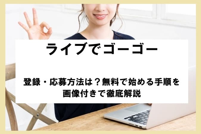 ライブでゴーゴーの登録・応募方法は？無料で始める手順を画像付きで徹底解説